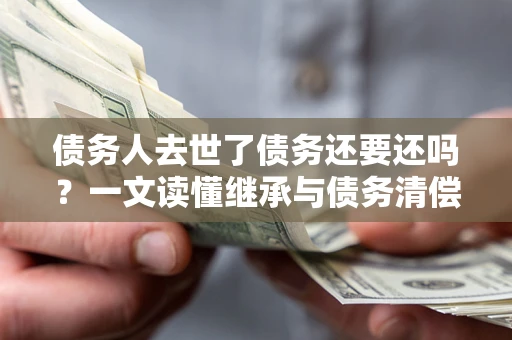 武汉债务人去世了债务还要还吗？一文读懂继承与债务清偿