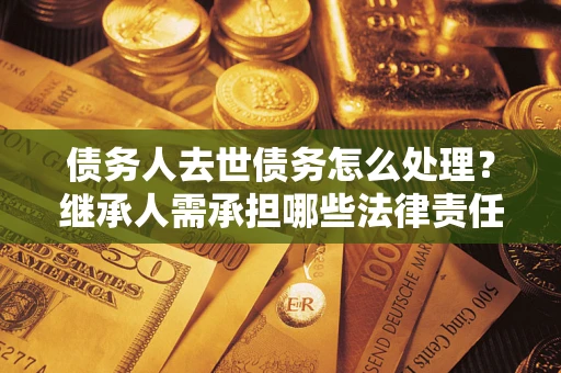 武汉债务人去世债务怎么处理？继承人需承担哪些法律责任？