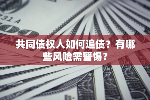 武汉共同债权人如何追债？有哪些风险需警惕？