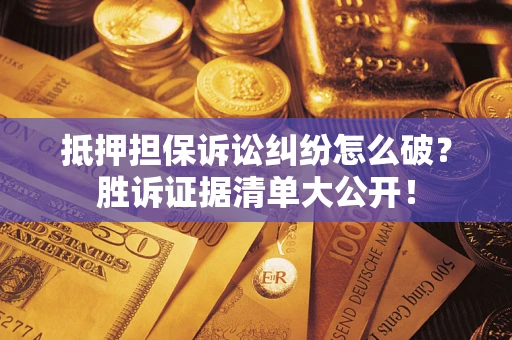 武汉抵押担保诉讼纠纷怎么破？胜诉证据清单大公开！
