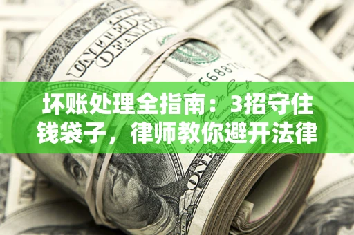 武汉坏账处理全指南：3招守住钱袋子，律师教你避开法律雷区