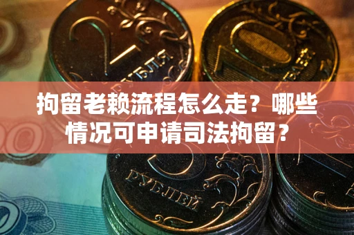 武汉拘留老赖流程怎么走?哪些情况可申请司法拘留? 武汉拘留老赖流程怎么走?哪些情况可申请司法拘留?