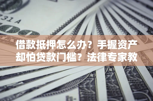 武汉借款抵押怎么办？手握资产却怕贷款门槛？法律专家教你办抵押不踩坑