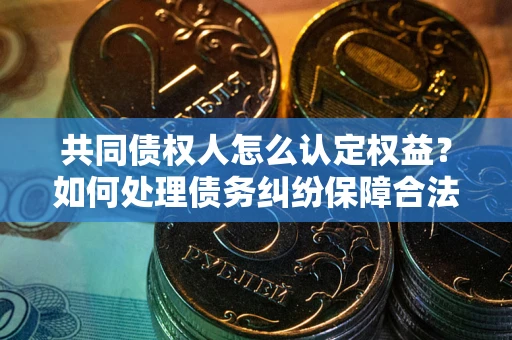 武汉共同债权人怎么认定权益？如何处理债务纠纷保障合法权益？