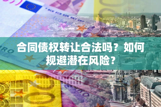 武汉合同债权转让合法吗?如何规避潜在风险? 武汉合同债权转让合法吗?如何规避潜在风险?