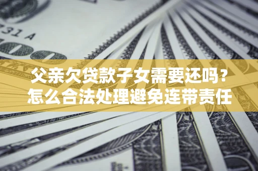 武汉父亲欠贷款子女需要还吗？怎么合法处理避免连带责任？