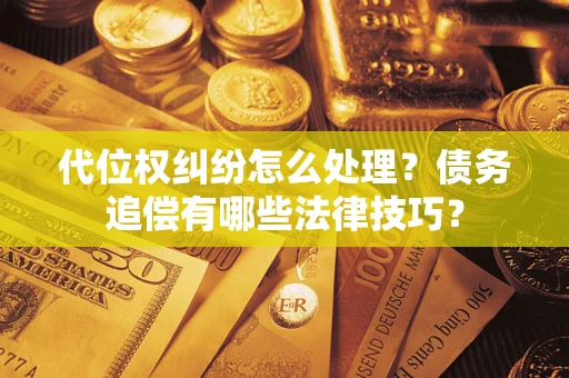 武汉代位权纠纷怎么处理？债务追偿有哪些法律技巧？