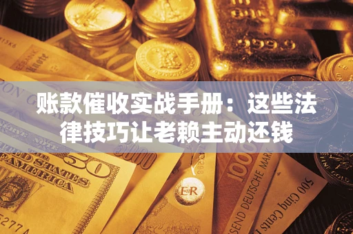 武汉账款催收实战手册：这些法律技巧让老赖主动还钱