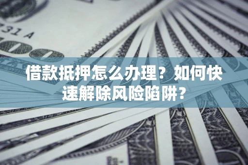 武汉借款抵押怎么办理？如何快速解除风险陷阱？