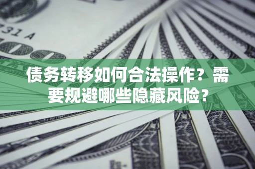 武汉债务转移如何合法操作？需要规避哪些隐藏风险？