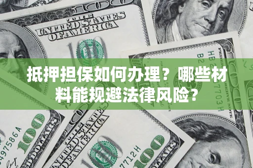 武汉抵押担保如何办理？哪些材料能规避法律风险？