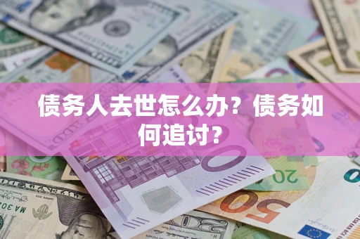 武汉债务人去世怎么办？债务如何追讨？