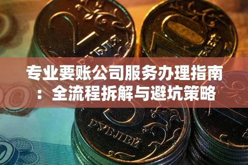 武汉专业要账公司服务办理指南：全流程拆解与避坑策略