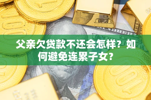 武汉父亲欠贷款不还会怎样？如何避免连累子女？