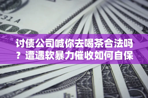 武汉讨债公司喊你去喝茶合法吗？遭遇软暴力催收如何自保？