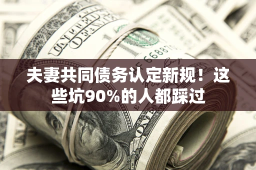 武汉夫妻共同债务认定新规！这些坑90%的人都踩过