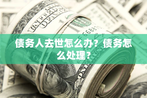 武汉债务人去世怎么办？债务怎么处理？