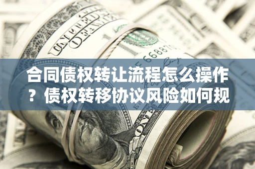 武汉合同债权转让流程怎么操作？债权转移协议风险如何规避？