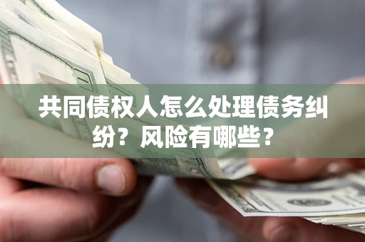 武汉共同债权人怎么处理债务纠纷？风险有哪些？
