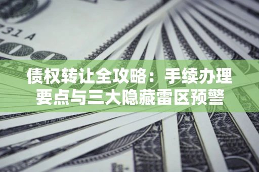 武汉债权转让全攻略：手续办理要点与三大隐藏雷区预警