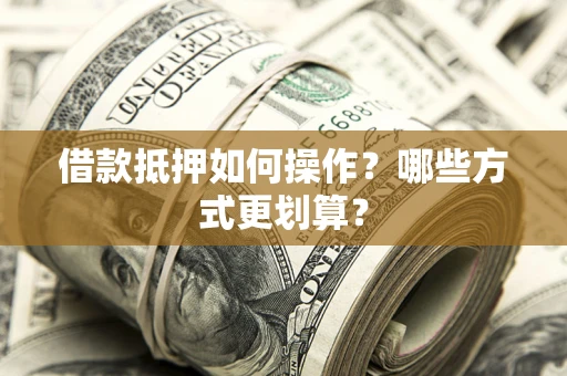 武汉借款抵押如何操作？哪些方式更划算？