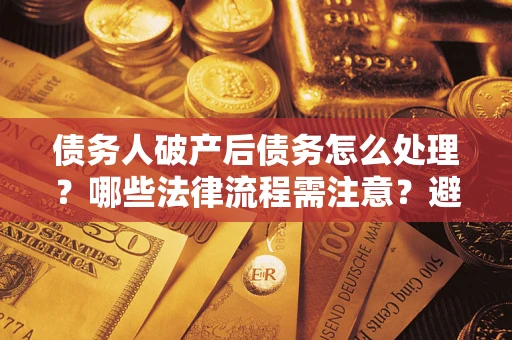 武汉债务人破产后债务怎么处理？哪些法律流程需注意？避免踩坑指南