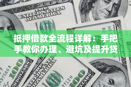 武汉抵押借款全流程详解：手把手教你办理、避坑及提升贷款额度