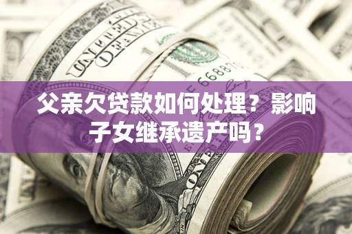 武汉父亲欠贷款如何处理?影响子女继承遗产吗? 武汉父亲欠贷款如何处理?影响子女继承遗产吗?
