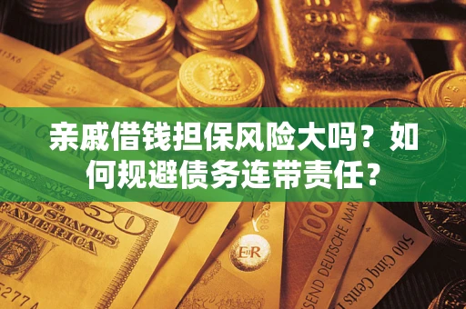 武汉亲戚借钱担保风险大吗？如何规避债务连带责任？