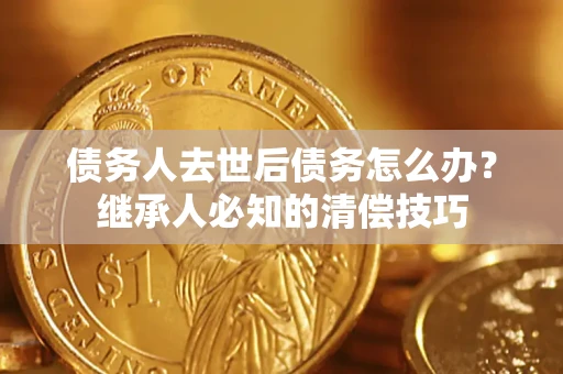 武汉债务人去世后债务怎么办？继承人必知的清偿技巧