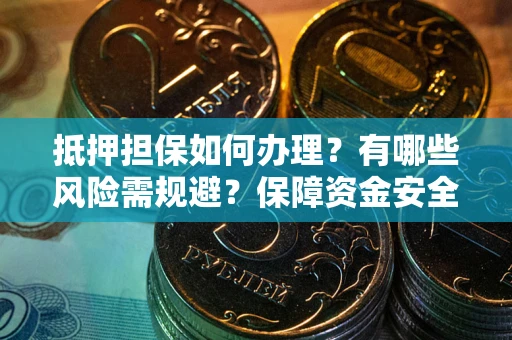 武汉抵押担保如何办理？有哪些风险需规避？保障资金安全