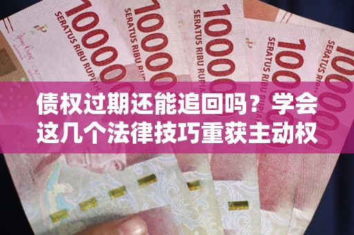 武汉债权过期还能追回吗？学会这几个法律技巧重获主动权