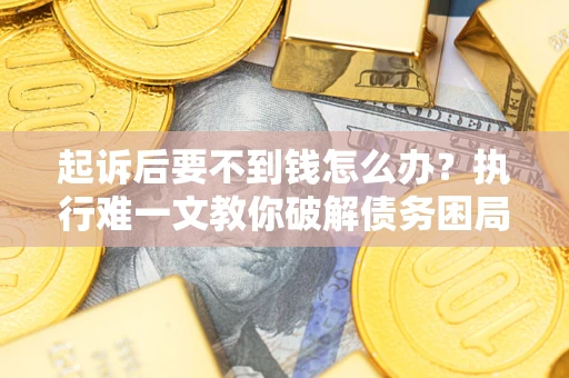 武汉起诉后要不到钱怎么办？执行难一文教你破解债务困局