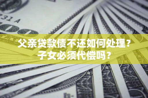 武汉父亲贷款债不还如何处理？子女必须代偿吗？