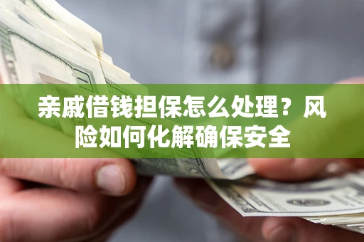 武汉亲戚借钱担保怎么处理？风险如何化解确保安全