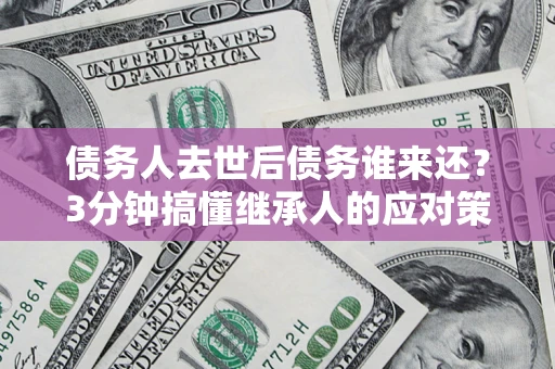 武汉债务人去世后债务谁来还？3分钟搞懂继承人的应对策略
