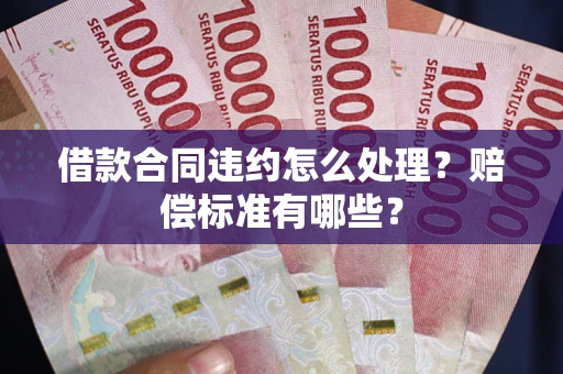 武汉借款合同违约怎么处理？赔偿标准有哪些？