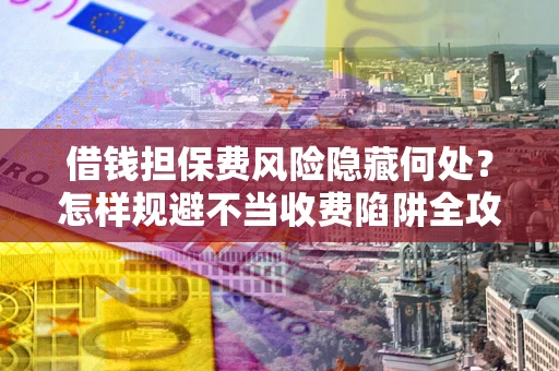 武汉借钱担保费风险隐藏何处？怎样规避不当收费陷阱全攻略！
