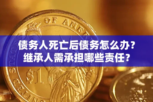 武汉债务人死亡后债务怎么办？继承人需承担哪些责任？