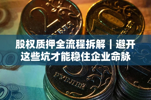武汉股权质押全流程拆解｜避开这些坑才能稳住企业命脉