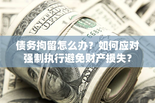 武汉债务拘留怎么办？如何应对强制执行避免财产损失？