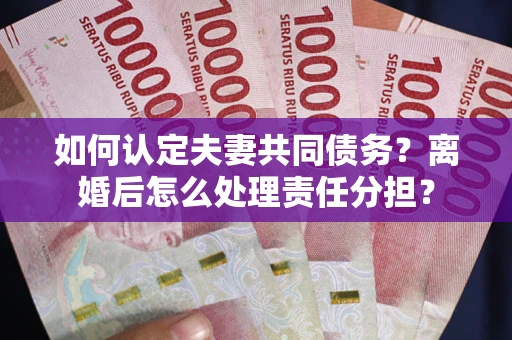 武汉如何认定夫妻共同债务？离婚后怎么处理责任分担？