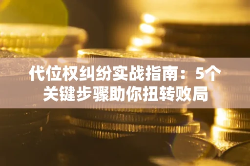 武汉代位权纠纷实战指南：5个关键步骤助你扭转败局