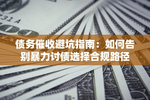 武汉债务催收避坑指南：如何告别暴力讨债选择合规路径
