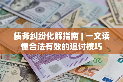 武汉债务纠纷化解指南 | 一文读懂合法有效的追讨技巧