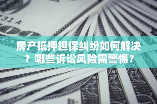 武汉房产抵押担保纠纷如何解决？哪些诉讼风险需警惕？