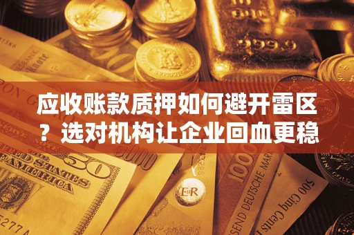 武汉应收账款质押如何避开雷区？选对机构让企业回血更稳