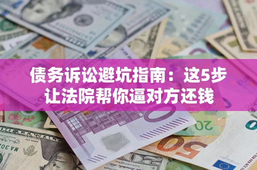 武汉债务诉讼避坑指南：这5步让法院帮你逼对方还钱