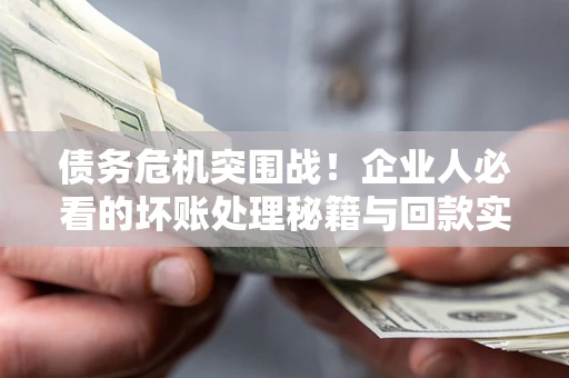武汉债务危机突围战！企业人必看的坏账处理秘籍与回款实战指南