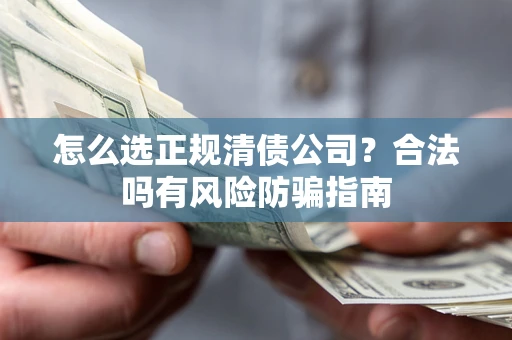 武汉怎么选正规清债公司？合法吗有风险防骗指南